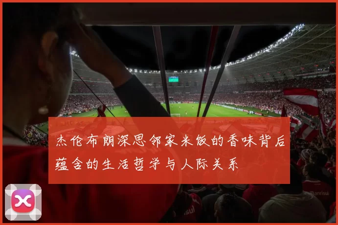杰伦布朗深思邻家米饭的香味背后蕴含的生活哲学与人际关系