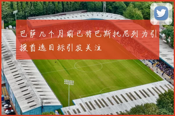 巴萨几个月前已将巴斯托尼列为引援首选目标引发关注