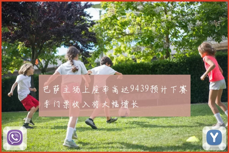 巴萨主场上座率高达9439预计下赛季门票收入将大幅增长