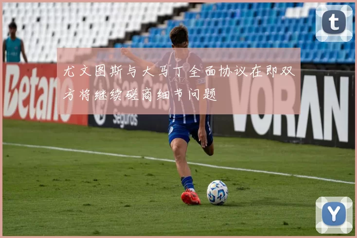 尤文图斯与大马丁全面协议在即双方将继续磋商细节问题