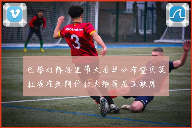 巴黎对阵洛里昂大名单公布登贝莱杜埃在列阿什拉夫维蒂尼亚缺席