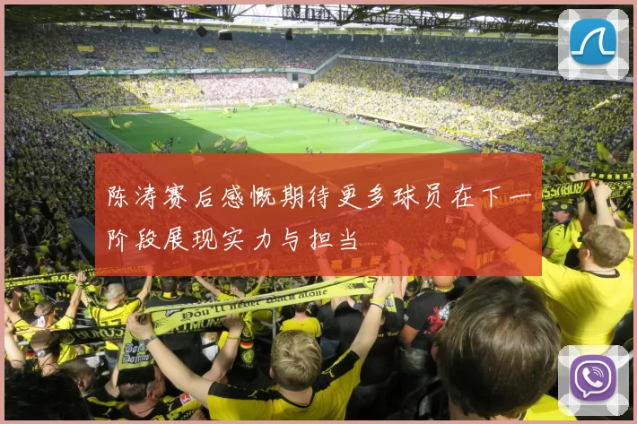 陈涛赛后感慨期待更多球员在下一阶段展现实力与担当