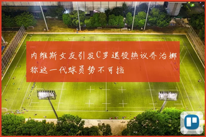 内维斯女友引发C罗退役热议乔治娜称这一代球员势不可挡