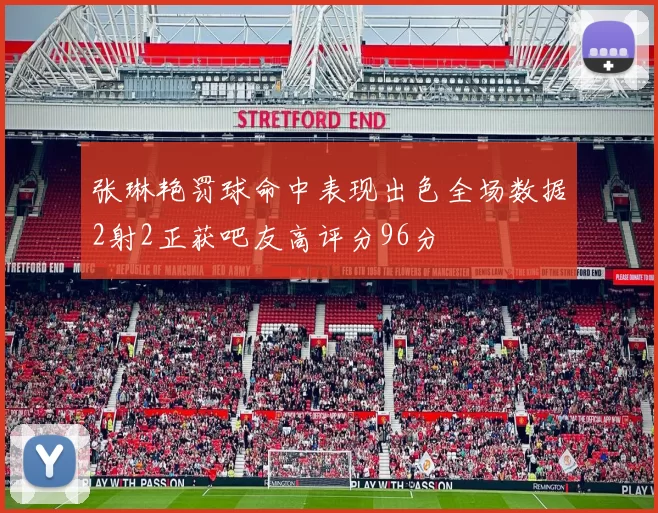 张琳艳罚球命中表现出色全场数据2射2正获吧友高评分96分