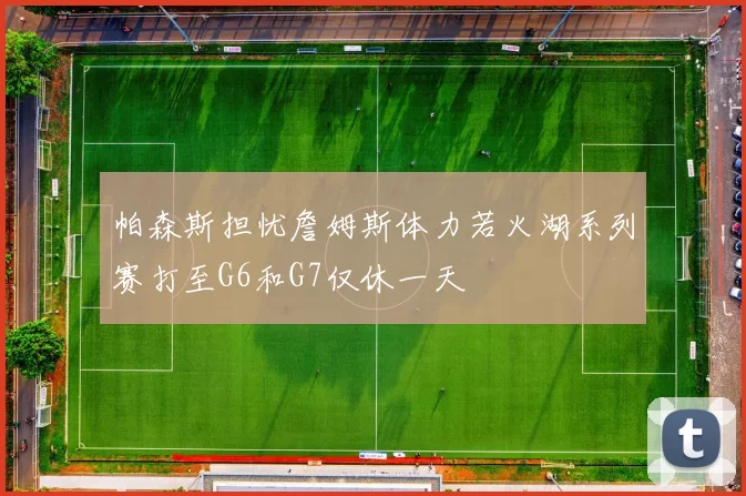 帕森斯担忧詹姆斯体力若火湖系列赛打至G6和G7仅休一天