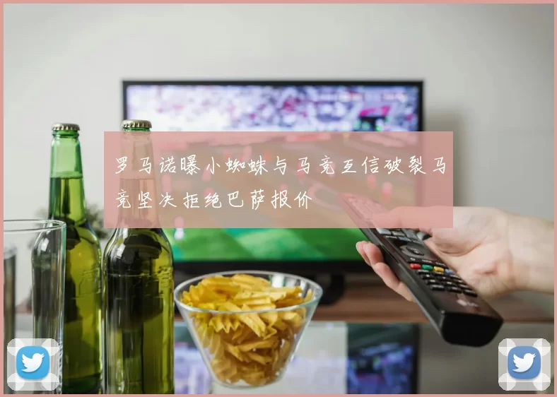 罗马诺曝小蜘蛛与马竞互信破裂马竞坚决拒绝巴萨报价