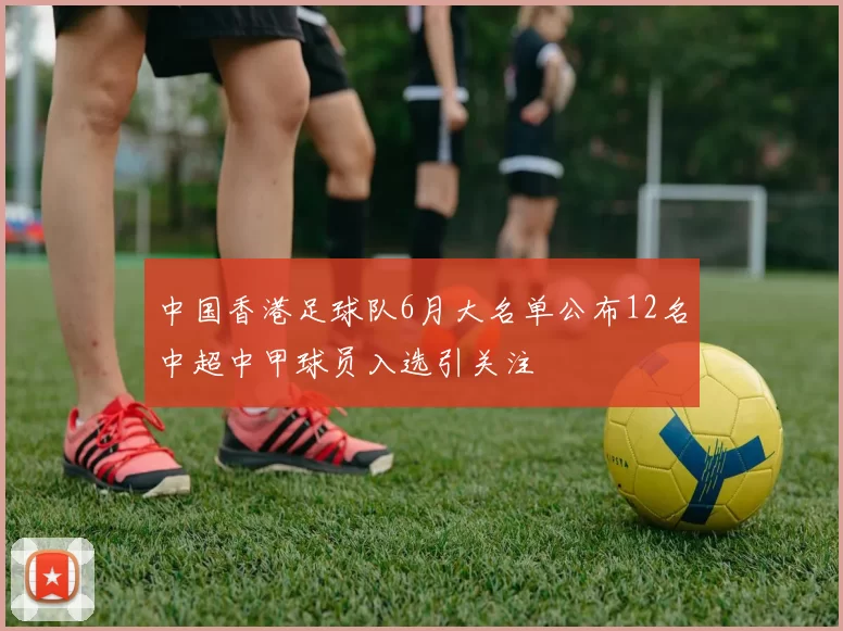 中国香港足球队6月大名单公布12名中超中甲球员入选引关注