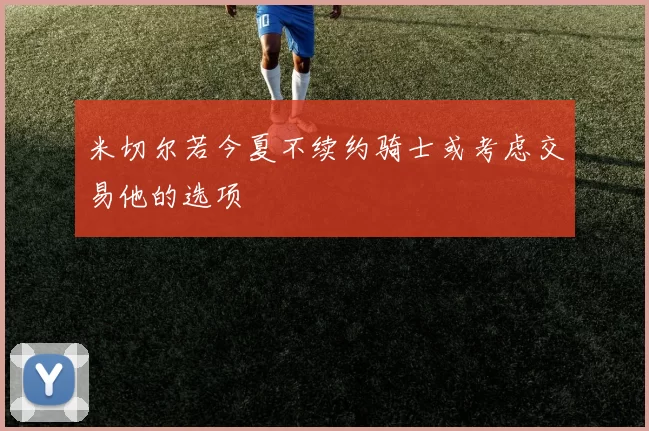 米切尔若今夏不续约骑士或考虑交易他的选项