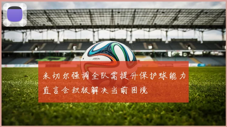 米切尔强调全队需提升保护球能力直言会积极解决当前困境