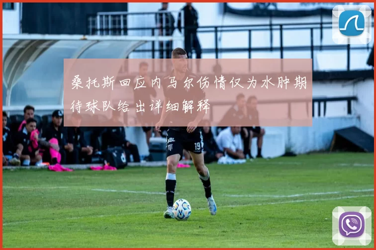 桑托斯回应内马尔伤情仅为水肿期待球队给出详细解释