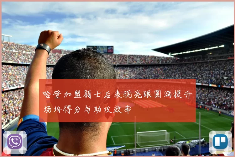 哈登加盟骑士后表现亮眼圆满提升场均得分与助攻效率