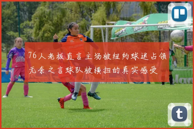 76人老板直言主场被纽约球迷占领无奈之言球队被横扫的真实感受