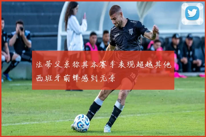 法蒂父亲称其本赛季表现超越其他西班牙前锋感到无奈