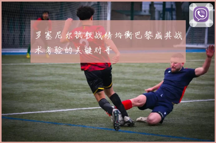 罗塞尼尔执教战绩均衡巴黎成其战术考验的关键对手