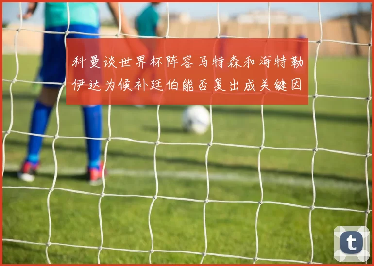 科曼谈世界杯阵容马特森和海特勒伊达为候补廷伯能否复出成关键因素
